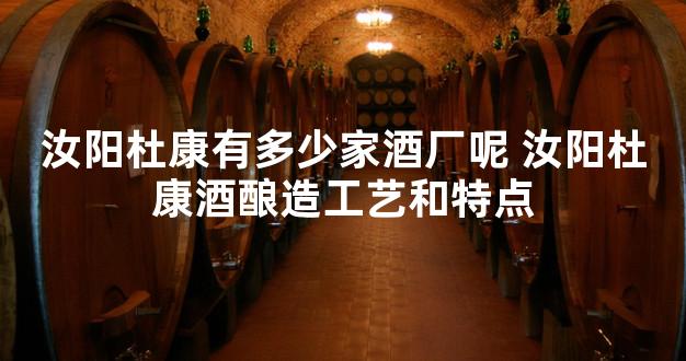 汝阳杜康有多少家酒厂呢 汝阳杜康酒酿造工艺和特点